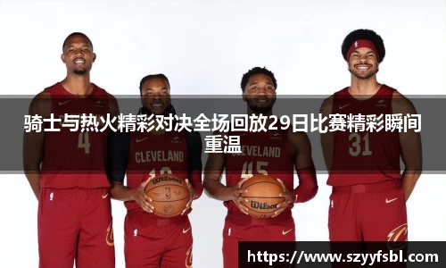 骑士与热火精彩对决全场回放29日比赛精彩瞬间重温